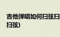 吉他弹唱如何扫弦扫弦小技巧(吉他弹唱怎样扫弦)