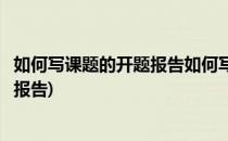 如何写课题的开题报告如何写课题研究计划(怎样写课题开题报告)