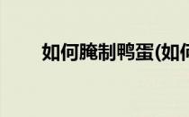 如何腌制鸭蛋(如何腌制鸭蛋才好吃)