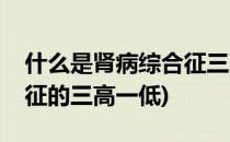 什么是肾病综合征三高一低(什么是肾病综合征的三高一低)