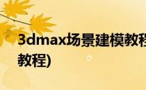 3dmax场景建模教程(3dmax游戏场景建模教程)