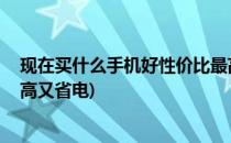 现在买什么手机好性价比最高(现在买什么手机好,性价比最高又省电)