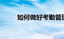 如何做好考勤管理(员工考勤管理)