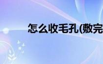 怎么收毛孔(敷完泥膜怎么收毛孔)