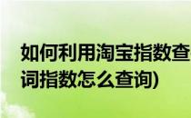 如何利用淘宝指数查找蓝海关键词(淘宝关键词指数怎么查询)