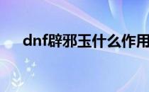 dnf辟邪玉什么作用(dnf辟邪玉选什么)
