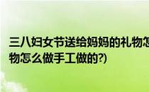三八妇女节送给妈妈的礼物怎么做(三八妇女节送给妈妈的礼物怎么做手工做的?)