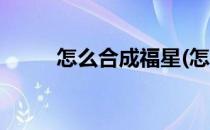 怎么合成福星(怎么合成福星卡片)
