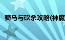 骑马与砍杀攻略(神魔水浒骑马与砍杀攻略)