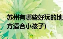苏州有哪些好玩的地方(苏州有哪些好玩的地方适合小孩子)