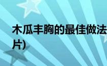 木瓜丰胸的最佳做法(木瓜丰胸的最佳做法图片)