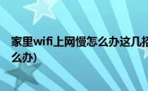 家里wifi上网慢怎么办这几招教你解决(家里的wifi上网慢怎么办)