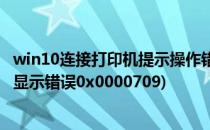 win10连接打印机提示操作错误0x00000709(win10打印机显示错误0x0000709)