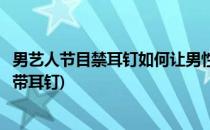 男艺人节目禁耳钉如何让男性有男子汉气概(男艺人上节目禁带耳钉)
