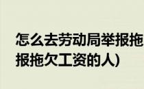 怎么去劳动局举报拖欠工资(怎么去劳动局举报拖欠工资的人)