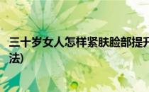 三十岁女人怎样紧肤脸部提升按摩手法(脸部按摩提升紧致手法)