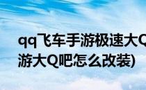 qq飞车手游极速大Q吧如何改装(QQ飞车端游大Q吧怎么改装)