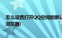 怎么设置打开QQ空间的默认浏览器(QQ空间怎么更改默认浏览器)
