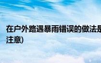 在户外路遇暴雨错误的做法是(遇到暴雨时在户外行走时需要注意)