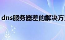 dns服务器差的解决方法(DNS服务器不好用)