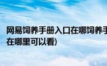 网易饲养手册入口在哪饲养手册制作攻略(制作你的饲养手册在哪里可以看)