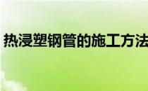 热浸塑钢管的施工方法(热浸塑钢管施工图片)