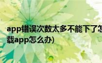 app错误次数太多不能下了怎么办(苹果错误次数太多不能下载app怎么办)