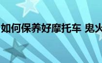 如何保养好摩托车 鬼火(鬼火摩托车保养常识)