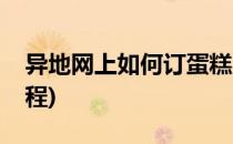 异地网上如何订蛋糕(异地网上如何订蛋糕教程)