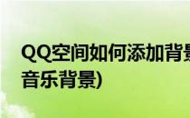 QQ空间如何添加背景音乐(qq空间怎么设置音乐背景)