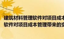 建筑材料管理软件对项目成本管理带来的变化(建筑材料管理软件对项目成本管理带来的变化分析)