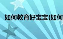 如何教育好宝宝(如何教育好宝宝心得体会)