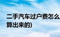 二手汽车过户费怎么算(二手汽车过户费怎么算出来的)