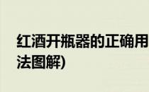 红酒开瓶器的正确用法(红酒开瓶器的正确用法图解)