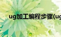 ug加工编程步骤(ug加工编程步骤详解)
