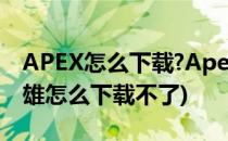 APEX怎么下载?Apex英雄下载方法(apex英雄怎么下载不了)
