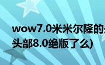wow7.0米米尔隆的头部怎么刷(米米尔隆的头部8.0绝版了么)