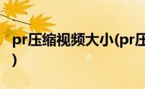 pr压缩视频大小(pr压缩视频大小 保证清晰度)