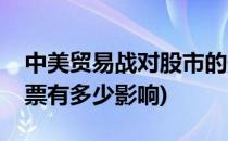 中美贸易战对股市的影响有多大(贸易战对股票有多少影响)