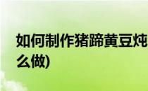 如何制作猪蹄黄豆炖海带(猪蹄黄豆炖海带怎么做)