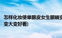 怎样化妆使单眼皮女生眼睛变大(怎样化妆使单眼皮女生眼睛变大变好看)