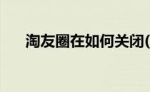 淘友圈在如何关闭(淘友圈在哪儿关闭)