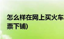 怎么样在网上买火车票(怎么样在网上买火车票下铺)