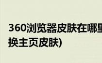 360浏览器皮肤在哪里更换(360浏览器怎么切换主页皮肤)