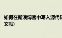 如何在新浪博客中写入源代码(如何在新浪博客中写入源代码文献)