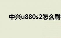 中兴u880s2怎么刷机(中兴n880s刷机)