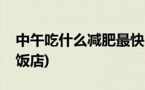 中午吃什么减肥最快(中午吃什么减肥最快上饭店)