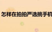 怎样在拍拍严选挑手机(拍拍严选的手机怎样)