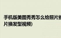 手机版美图秀秀怎么给照片换发型(手机版美图秀秀怎么给照片换发型视频)