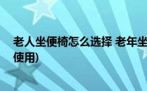 老人坐便椅怎么选择 老年坐便椅购买指南(老年坐便椅子的使用)
